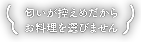 匂いが控えめだから、お料理を選びません